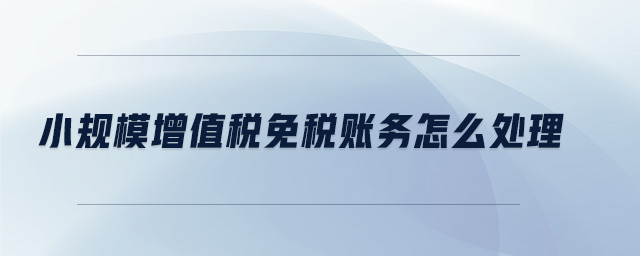 小規(guī)模增值稅免稅賬務(wù)怎么處理 小規(guī)模增值稅免稅賬務(wù)怎么處理