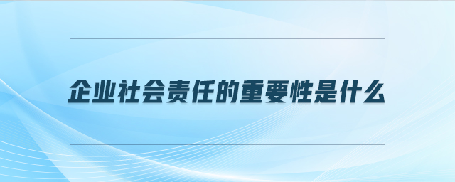 企業(yè)社會(huì)責(zé)任的重要性是什么 企業(yè)社會(huì)責(zé)任的重要性是什么