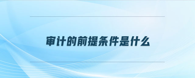 審計(jì)的前提條件是什么 審計(jì)的前提條件是什么