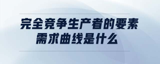 完全競(jìng)爭(zhēng)生產(chǎn)者的要素需求曲線是什么