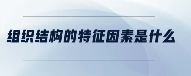 組織結(jié)構(gòu)的特征因素是什么