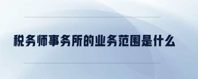 稅務(wù)師事務(wù)所的業(yè)務(wù)范圍是什么 稅務(wù)師事務(wù)所的業(yè)務(wù)范圍是什么