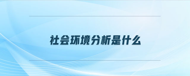 社會環(huán)境分析是什么 社會環(huán)境分析是什么