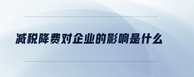 減稅降費(fèi)對(duì)企業(yè)的影響是什么 減稅降費(fèi)對(duì)企業(yè)的影響是什么