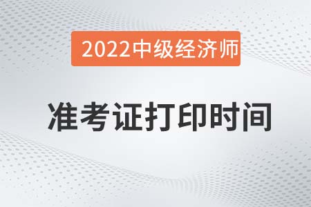 2022年河南中級經(jīng)濟(jì)師準(zhǔn)考證打印時(shí)間是什么