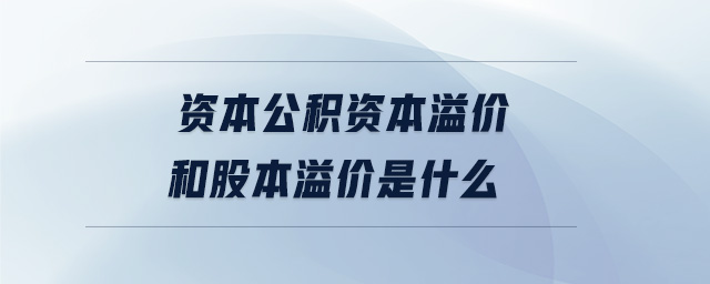 資本公積資本溢價和股本溢價是什么 資本公積資本溢價和股本溢價是什么