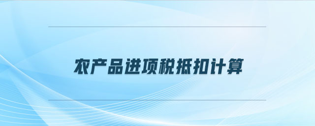 農(nóng)產(chǎn)品進(jìn)項(xiàng)稅抵扣計(jì)算