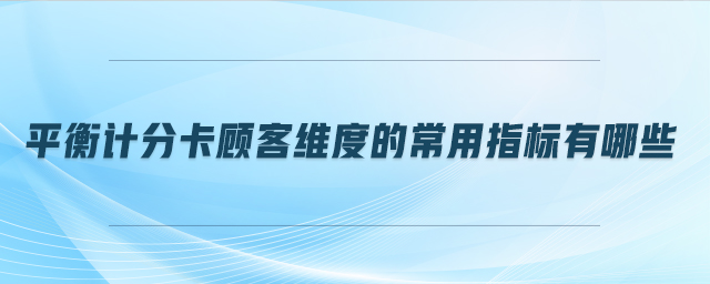 平衡計分卡顧客維度的常用指標有哪些 平衡計分卡顧客維度的常用指標有哪些