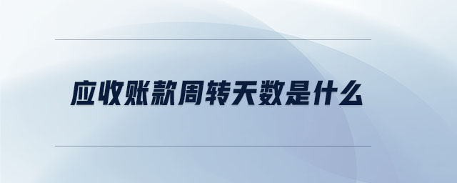 應(yīng)收帳款周轉(zhuǎn)天數(shù)是什么 應(yīng)收帳款周轉(zhuǎn)天數(shù)是什么