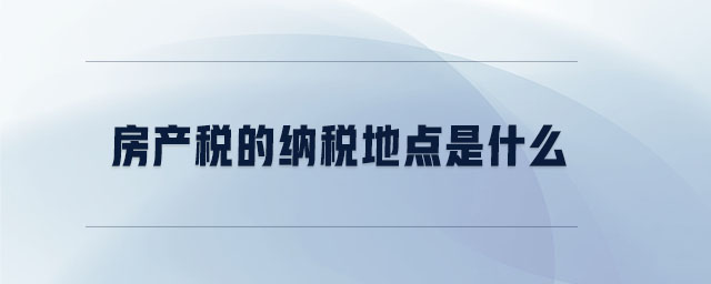 房產(chǎn)稅的納稅地點(diǎn)是什么 房產(chǎn)稅的納稅地點(diǎn)是什么