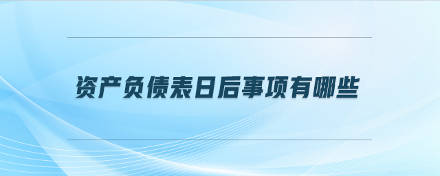 資產(chǎn)負(fù)債表日后事項(xiàng)有哪些