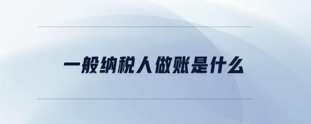 一般納稅人做賬是什么 一般納稅人做賬是什么