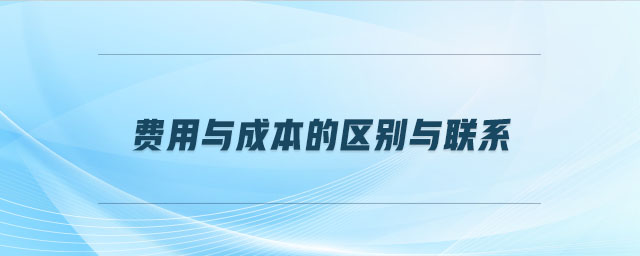 費用與成本的區(qū)別與聯(lián)系 費用與成本的區(qū)別與聯(lián)系