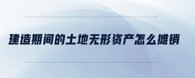 建造期間的土地?zé)o形資產(chǎn)怎么攤銷