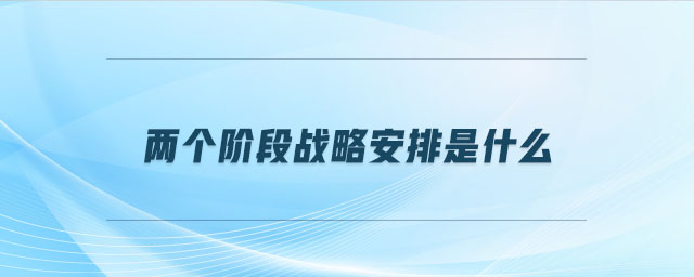 兩個階段戰(zhàn)略安排是什么 兩個階段戰(zhàn)略安排是什么