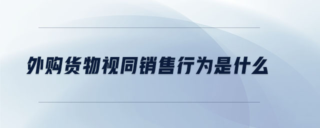 外購貨物視同銷售行為是什么 外購貨物視同銷售行為是什么