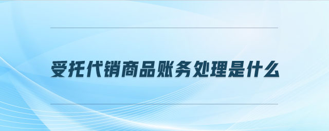 受托代銷(xiāo)商品賬務(wù)處理是什么