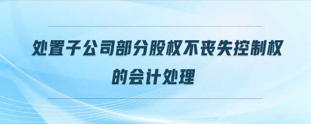 處置子公司部分股權(quán)不喪失控制權(quán)的會計(jì)處理