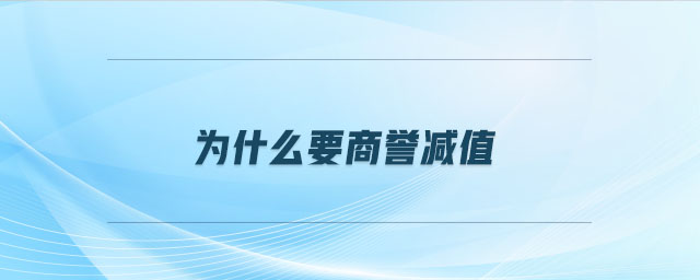 為什么要商譽(yù)減值 為什么要商譽(yù)減值