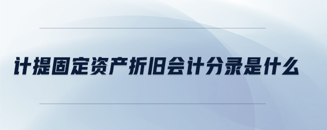 計提固定資產(chǎn)折舊會計分錄是什么 計提固定資產(chǎn)折舊會計分錄是什么