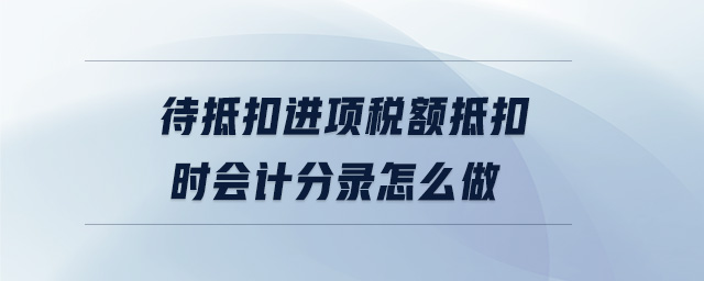 待抵扣進(jìn)項稅額抵扣時會計分錄怎么做 待抵扣進(jìn)項稅額抵扣時會計分錄怎么做