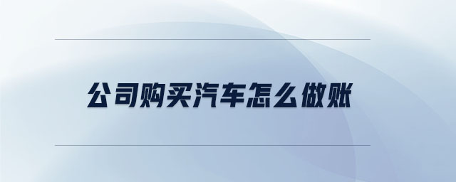 公司購買汽車怎么做賬 公司購買汽車怎么做賬