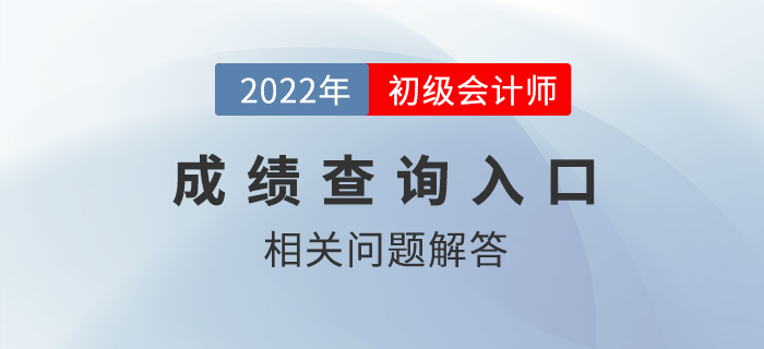 2022年初級(jí)會(huì)計(jì)師成績(jī)查詢?nèi)肟陂_通，熱點(diǎn)問題答疑