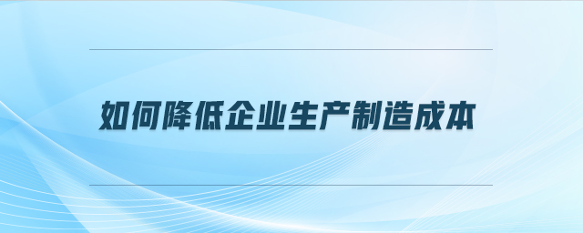 如何降低企業(yè)生產(chǎn)制造成本 如何降低企業(yè)生產(chǎn)制造成本