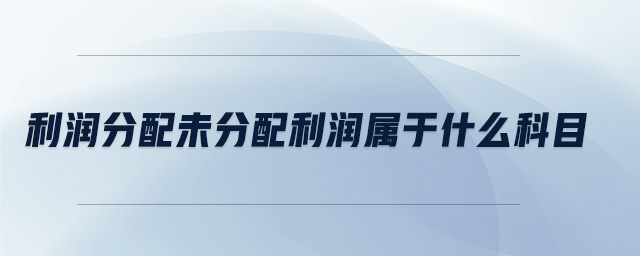 利潤(rùn)分配未分配利潤(rùn)屬于什么科目 利潤(rùn)分配未分配利潤(rùn)屬于什么科目