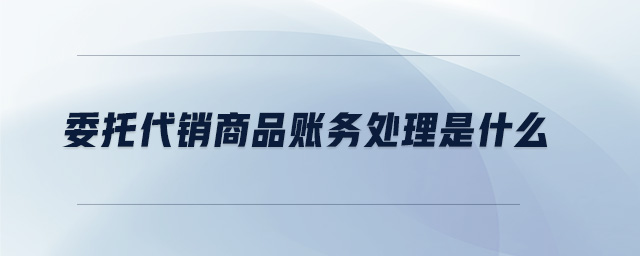委托代銷商品賬務處理是什么