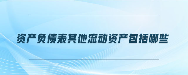 資產(chǎn)負(fù)債表其他流動(dòng)資產(chǎn)包括哪些