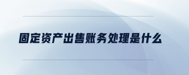 固定資產(chǎn)出售賬務(wù)處理是什么 固定資產(chǎn)出售賬務(wù)處理是什么