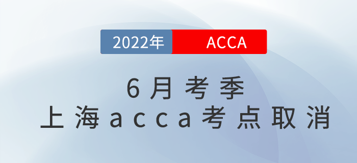 重要通知！2022年6月考季上海acca考點取消！