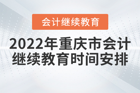 2022年重慶市會(huì)計(jì)繼續(xù)教育時(shí)間安排 2022年重慶市會(huì)計(jì)繼續(xù)教育時(shí)間安排