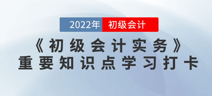 2022年《初級(jí)會(huì)計(jì)實(shí)務(wù)》重要知識(shí)點(diǎn)學(xué)習(xí)打卡 2022年《初級(jí)會(huì)計(jì)實(shí)務(wù)》重要知識(shí)點(diǎn)學(xué)習(xí)打卡