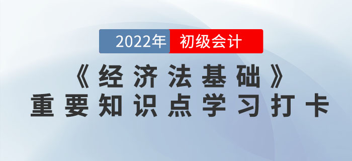 2022年初級會計《經(jīng)濟法基礎》重要知識點學習打卡 2022年初級會計《經(jīng)濟法基礎》重要知識點學習打卡