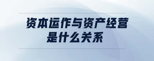 資本運作與資產(chǎn)經(jīng)營是什么關(guān)系