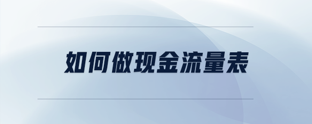 如何做現(xiàn)金流量表 如何做現(xiàn)金流量表