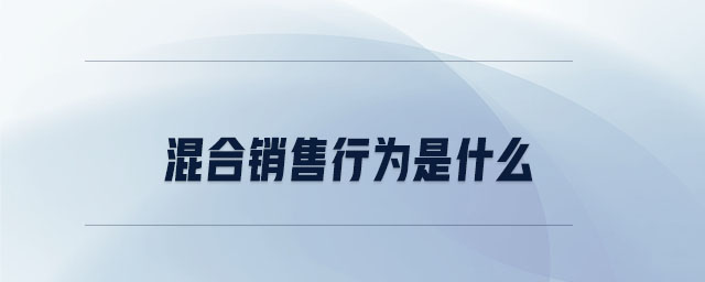混合銷(xiāo)售行為是什么 混合銷(xiāo)售行為是什么