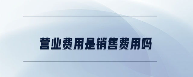 營業(yè)費用是銷售費用嗎 營業(yè)費用是銷售費用嗎