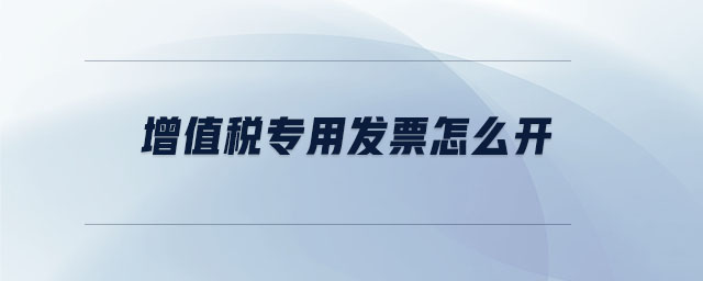 增值稅專用發(fā)票怎么開 增值稅專用發(fā)票怎么開