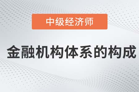 金融機構(gòu)體系的構(gòu)成_2022中級經(jīng)濟師金融備考知識點 金融機構(gòu)體系的構(gòu)成_2022中級經(jīng)濟師金融備考知識點