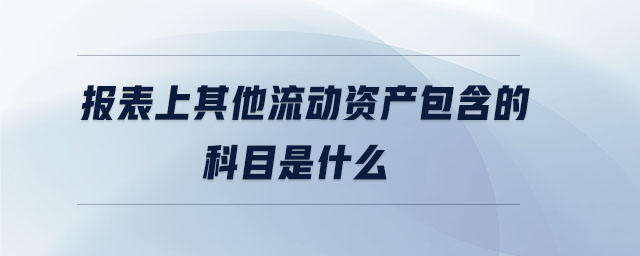 報(bào)表上其他流動(dòng)資產(chǎn)包含的科目是什么 報(bào)表上其他流動(dòng)資產(chǎn)包含的科目是什么