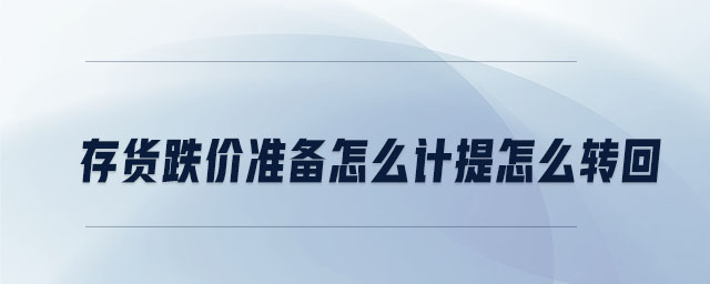 存貨跌價準備怎么計提怎么轉(zhuǎn)回