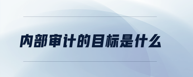 內(nèi)部審計的目標是什么 內(nèi)部審計的目標是什么