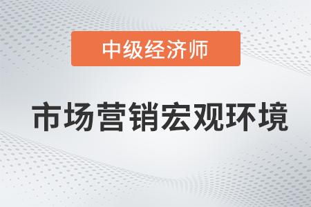 市場營銷宏觀環(huán)境_2022中級經(jīng)濟師工商預習備考知識點