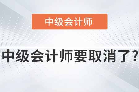 中級(jí)會(huì)計(jì)師也要取消了是真的嗎？