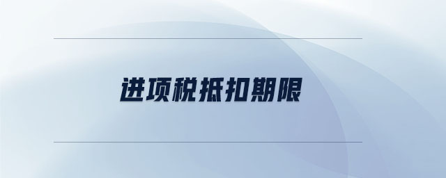 進(jìn)項(xiàng)稅抵扣期限 進(jìn)項(xiàng)稅抵扣期限