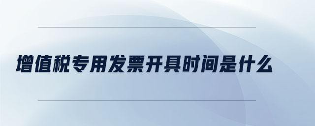 增值稅專用發(fā)票開具時(shí)間是什么