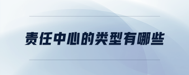 責(zé)任中心的類型有哪些 責(zé)任中心的類型有哪些